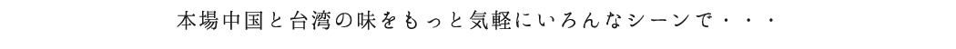 本場中国と台湾の味をもっと気軽にいろんなシーンで・・・