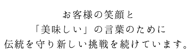 お客様の笑顔と「美味しい」の言葉のために伝統を守り新しい挑戦を続けています。